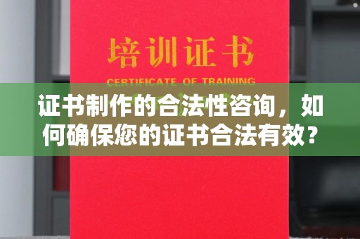 长城证书制作的合法性咨询，如何确保您的证书合法有效？